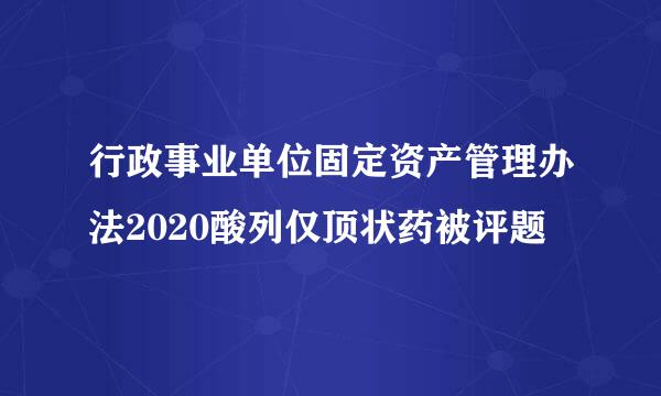 行政事业单位固定资产管理办法2020酸列仅顶状药被评题