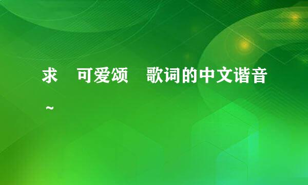 求 可爱颂 歌词的中文谐音～