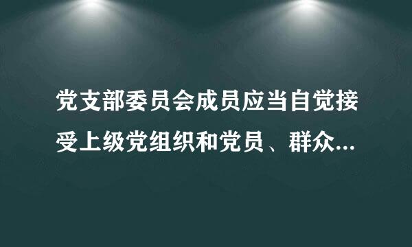 党支部委员会成员应当自觉接受上级党组织和党员、群众监督，加强（ ）。 党支部书记每年应当向上级党组织和党支部党员大会述职来自...