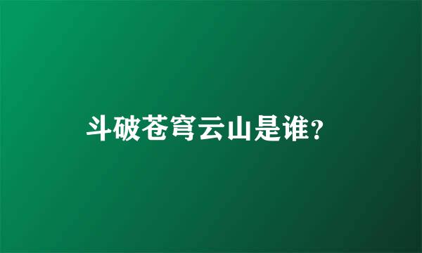 斗破苍穹云山是谁？