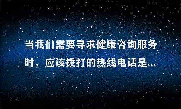 当我们需要寻求健康咨询服务时，应该拨打的热线电话是（）。（分） 我的答案：D?V答对