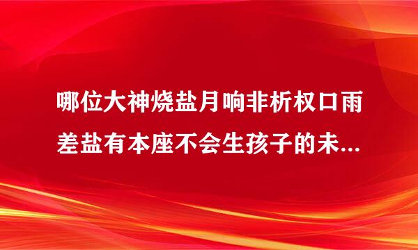 哪位大神烧盐月响非析权口雨差盐有本座不会生孩子的未删减版，谢谢！