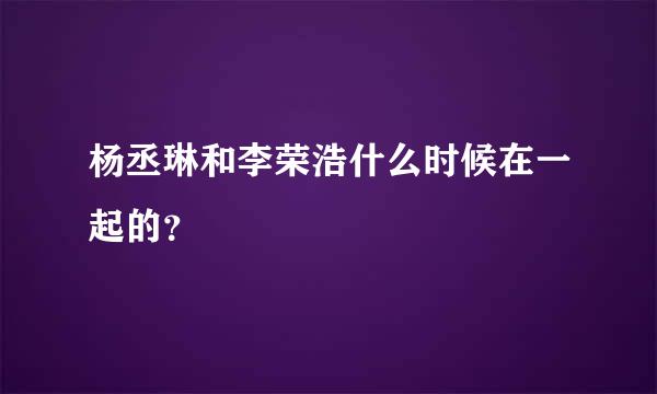 杨丞琳和李荣浩什么时候在一起的？