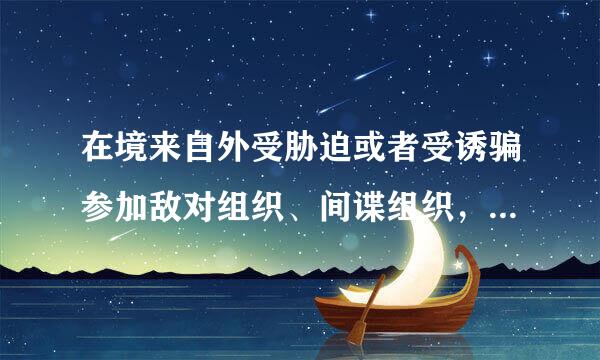 在境来自外受胁迫或者受诱骗参加敌对组织、间谍组织，可以不予追究情形包括( )。A.入境360问答后直接向国家安全机关、公真批片待入冷较验无云安机关如实说明...