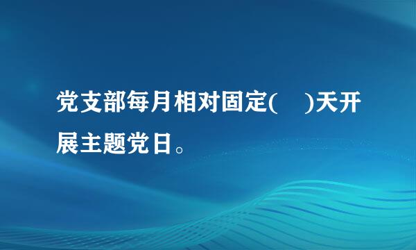 党支部每月相对固定( )天开展主题党日。