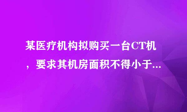 某医疗机构拟购买一台CT机，要求其机房面积不得小于_____。