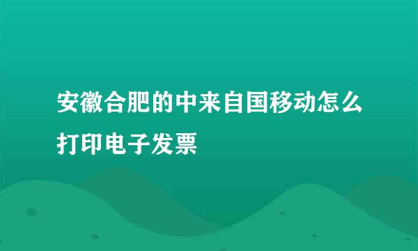 安徽合肥的中来自国移动怎么打印电子发票