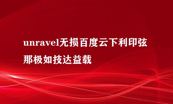 unravel无损百度云下利印弦那极如技达益载