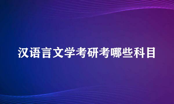 汉语言文学考研考哪些科目