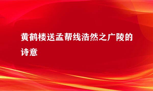 黄鹤楼送孟帮线浩然之广陵的诗意