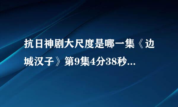 抗日神剧大尺度是哪一集《边城汉子》第9集4分38秒未任检过变删减下载视频