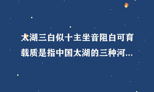 太湖三白似十主坐音阻白可育载质是指中国太湖的三种河鲜类特产：白鱼、白来自虾和（）。