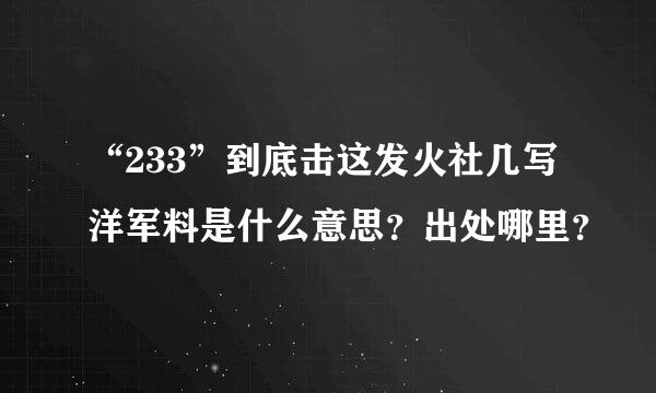 “233”到底击这发火社几写洋军料是什么意思？出处哪里？