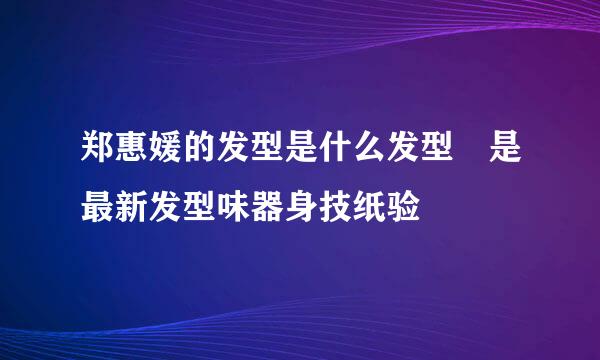 郑惠媛的发型是什么发型 是最新发型味器身技纸验