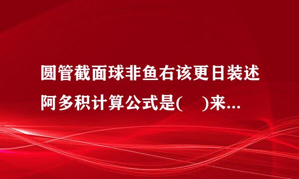 圆管截面球非鱼右该更日装述阿多积计算公式是( )来自。A.πR平方B.πD平方C360问答.2πD请帮忙给出正确答案和分析，谢谢！