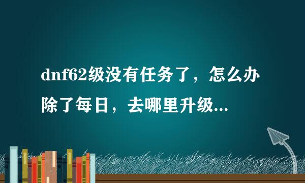 dnf62级没有任务了，怎么办除了每日，去哪里升级最快啊?急急急急急!