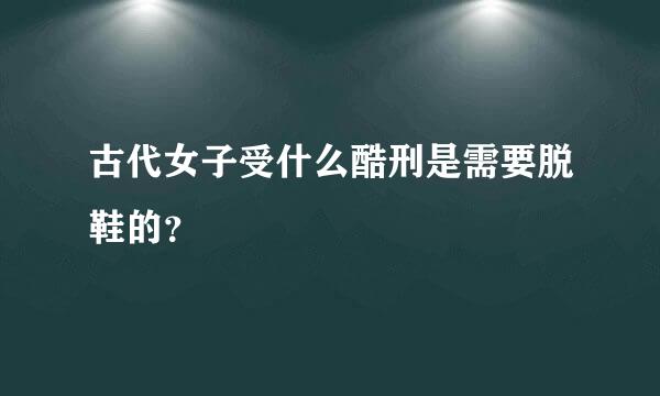 古代女子受什么酷刑是需要脱鞋的？