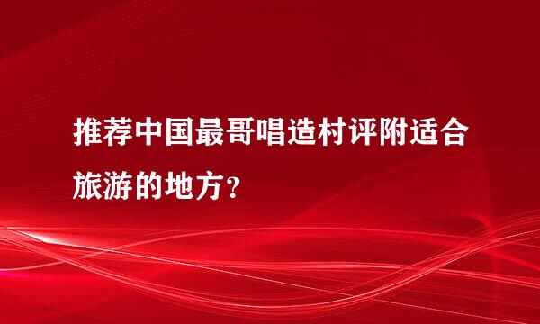 推荐中国最哥唱造村评附适合旅游的地方？