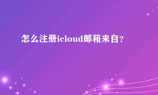 怎么注册icloud邮箱来自？