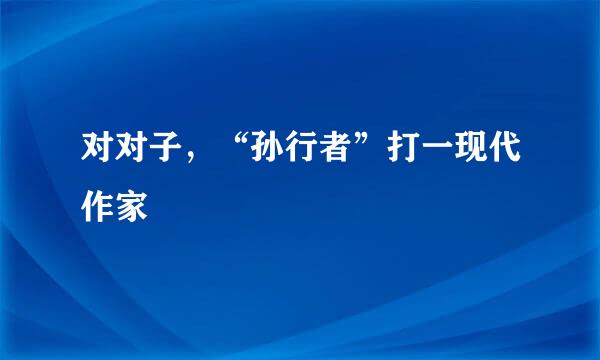 对对子，“孙行者”打一现代作家