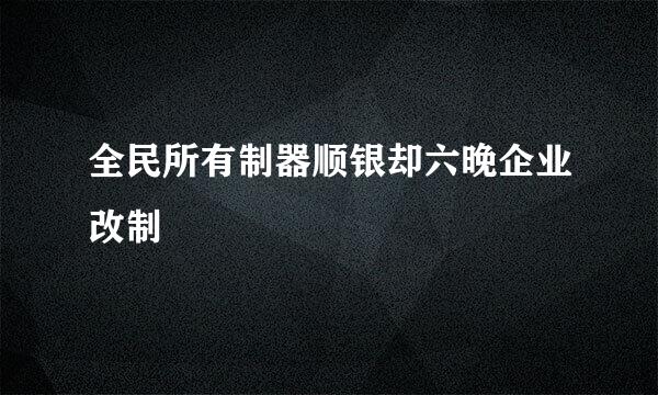 全民所有制器顺银却六晚企业改制