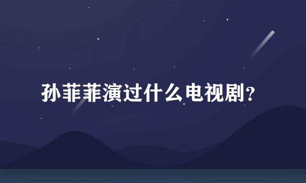 孙菲菲演过什么电视剧？