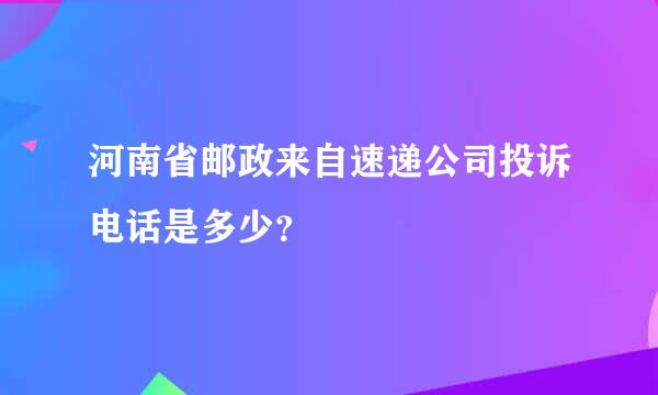 河南省邮政来自速递公司投诉电话是多少？