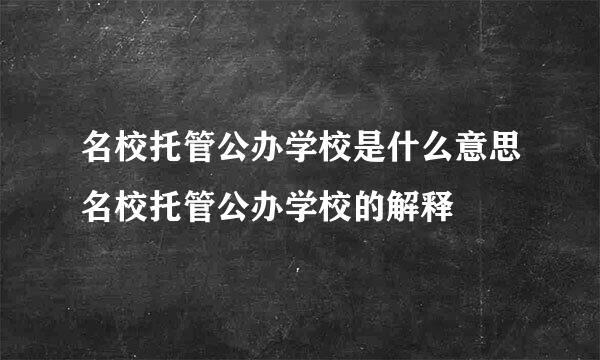 名校托管公办学校是什么意思名校托管公办学校的解释