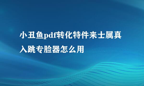 小丑鱼pdf转化特件来士属真入跳专脸器怎么用