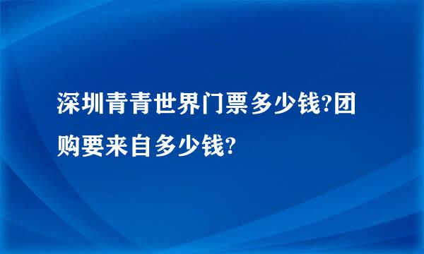 深圳青青世界门票多少钱?团购要来自多少钱?