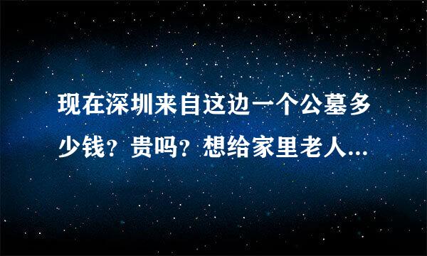 现在深圳来自这边一个公墓多少钱？贵吗？想给家里老人准备一个