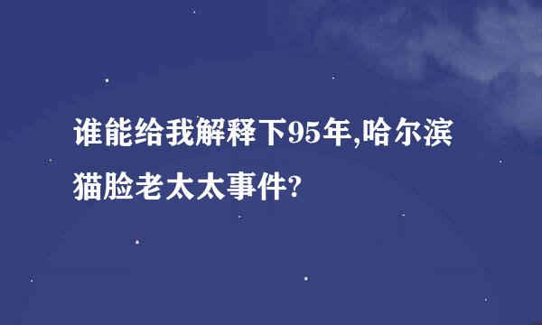 谁能给我解释下95年,哈尔滨猫脸老太太事件?