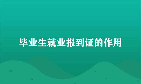 毕业生就业报到证的作用