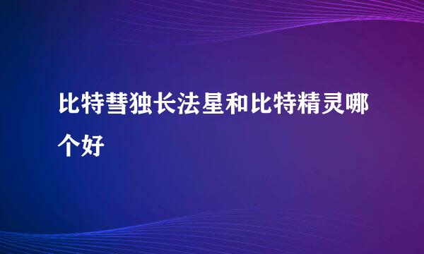 比特彗独长法星和比特精灵哪个好