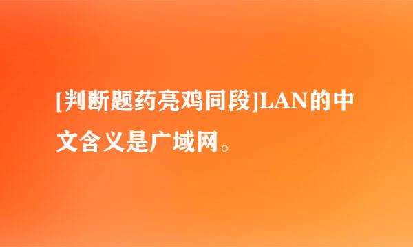 [判断题药亮鸡同段]LAN的中文含义是广域网。