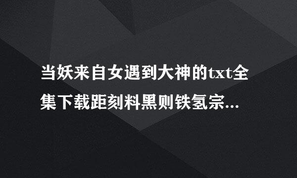 当妖来自女遇到大神的txt全集下载距刻料黑则铁氢宗术祖地址