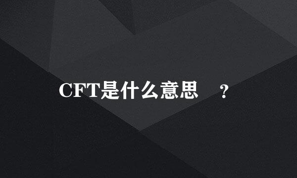 CFT是什么意思 ？