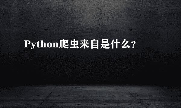 Python爬虫来自是什么？