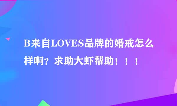 B来自LOVES品牌的婚戒怎么样啊？求助大虾帮助！！！