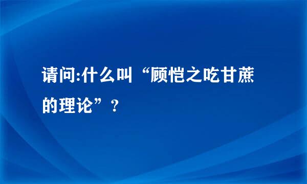 请问:什么叫“顾恺之吃甘蔗的理论”?