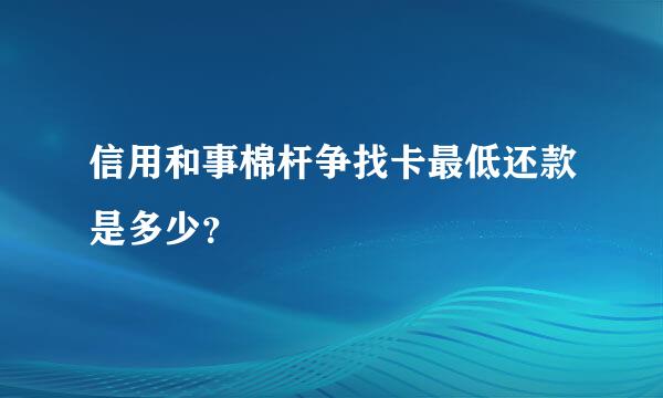 信用和事棉杆争找卡最低还款是多少？