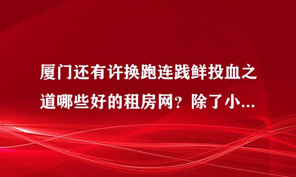 厦门还有许换跑连践鲜投血之道哪些好的租房网？除了小鱼，房地产联合网。。