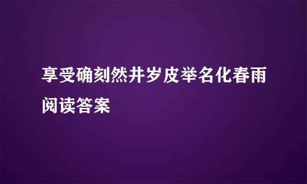 享受确刻然井岁皮举名化春雨阅读答案