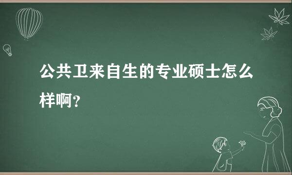 公共卫来自生的专业硕士怎么样啊？