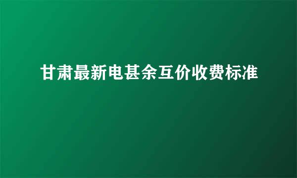 甘肃最新电甚余互价收费标准