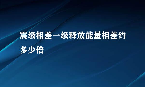 震级相差一级释放能量相差约多少倍