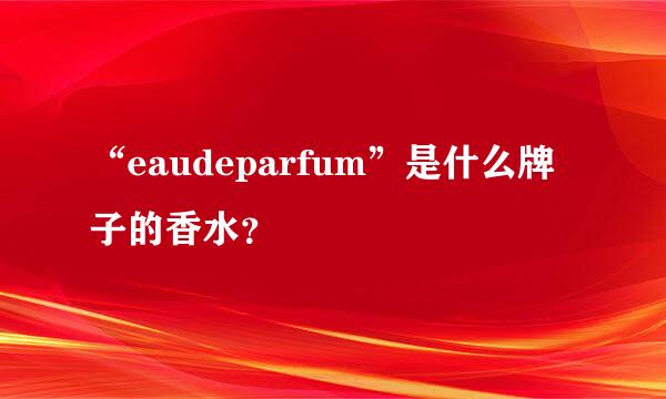 “eaudeparfum”是什么牌子的香水？