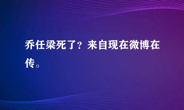 乔任梁死了？来自现在微博在传。