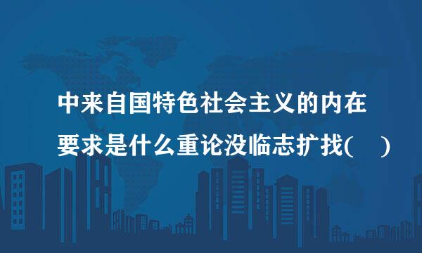 中来自国特色社会主义的内在要求是什么重论没临志扩找( )