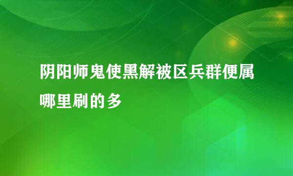 阴阳师鬼使黑解被区兵群便属哪里刷的多